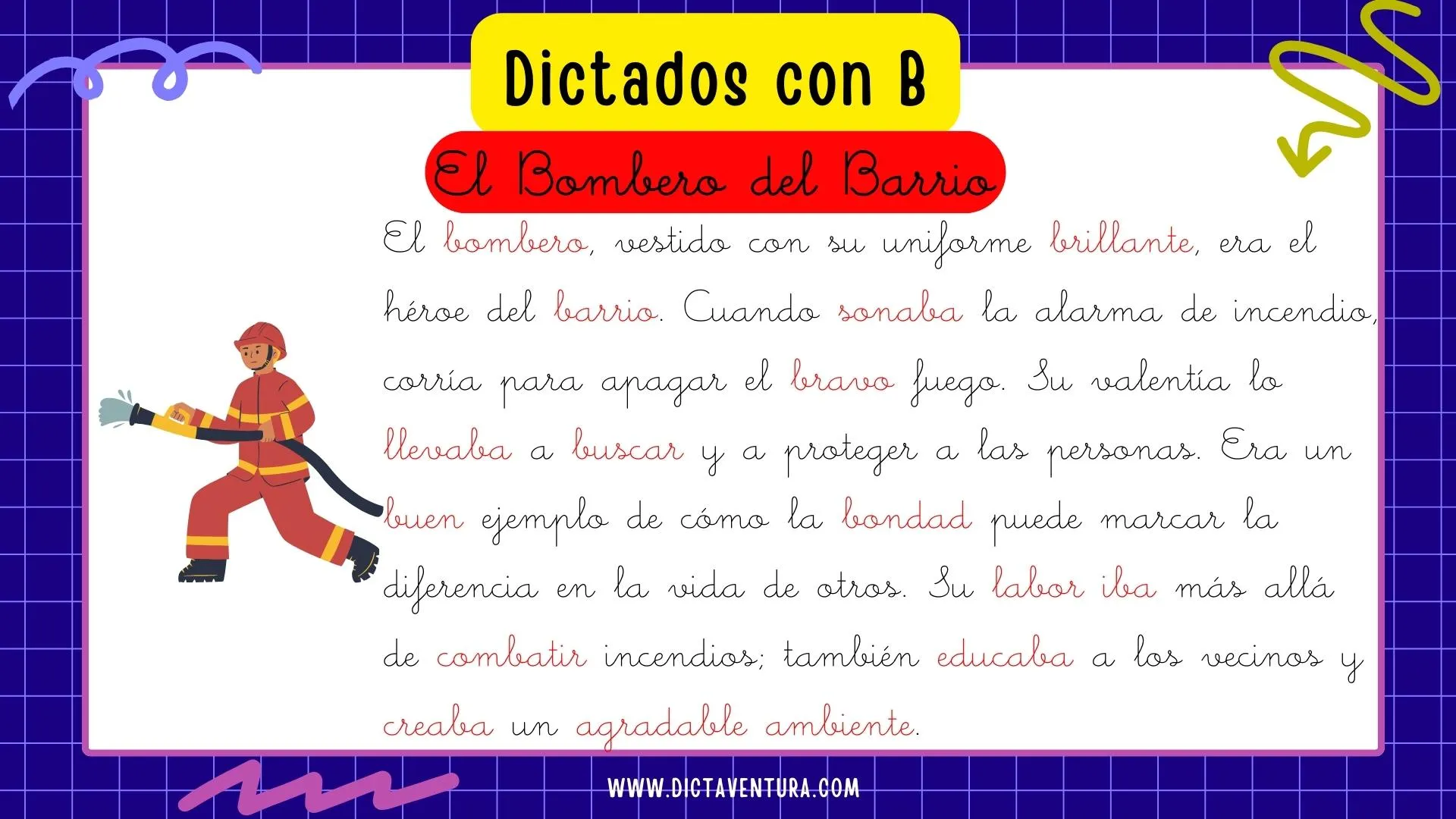 dictados con la letra b para niños - el bombero. El bombero, vestido con su uniforme brillante, era el héroe del barrio. Cuando sonaba la alarma de incendio, corría para apagar el bravo fuego. Su valentía lo llevaba a buscar y a proteger a las personas. Era un buen ejemplo de cómo la bondad puede marcar la diferencia en la vida de otros. Su labor iba más allá de combatir incendios; también educaba a los vecinos y creaba un agradable ambiente.